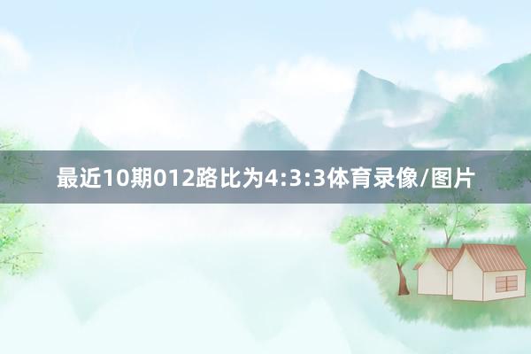 最近10期012路比为4:3:3体育录像/图片